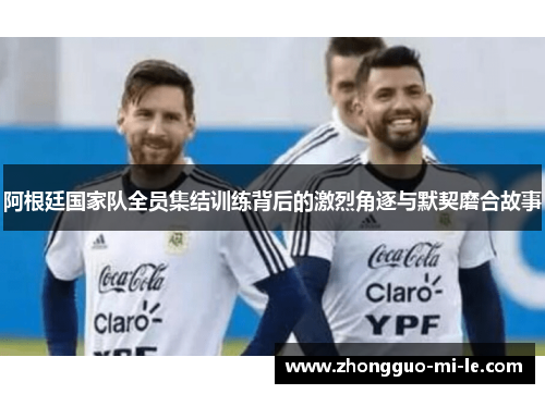 阿根廷国家队全员集结训练背后的激烈角逐与默契磨合故事