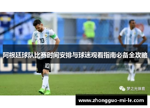 阿根廷球队比赛时间安排与球迷观看指南必备全攻略