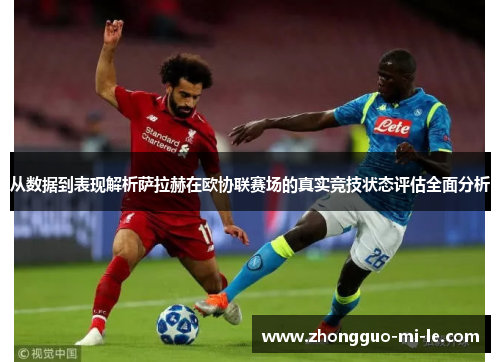 从数据到表现解析萨拉赫在欧协联赛场的真实竞技状态评估全面分析