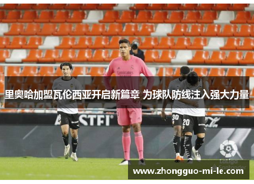 里奥哈加盟瓦伦西亚开启新篇章 为球队防线注入强大力量