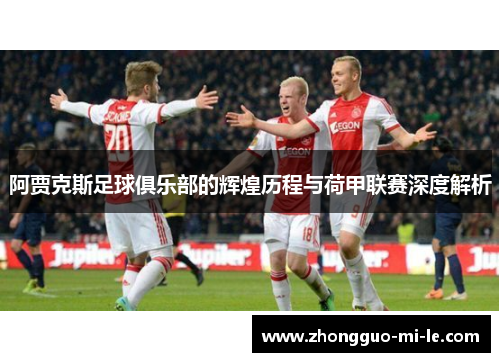 阿贾克斯足球俱乐部的辉煌历程与荷甲联赛深度解析